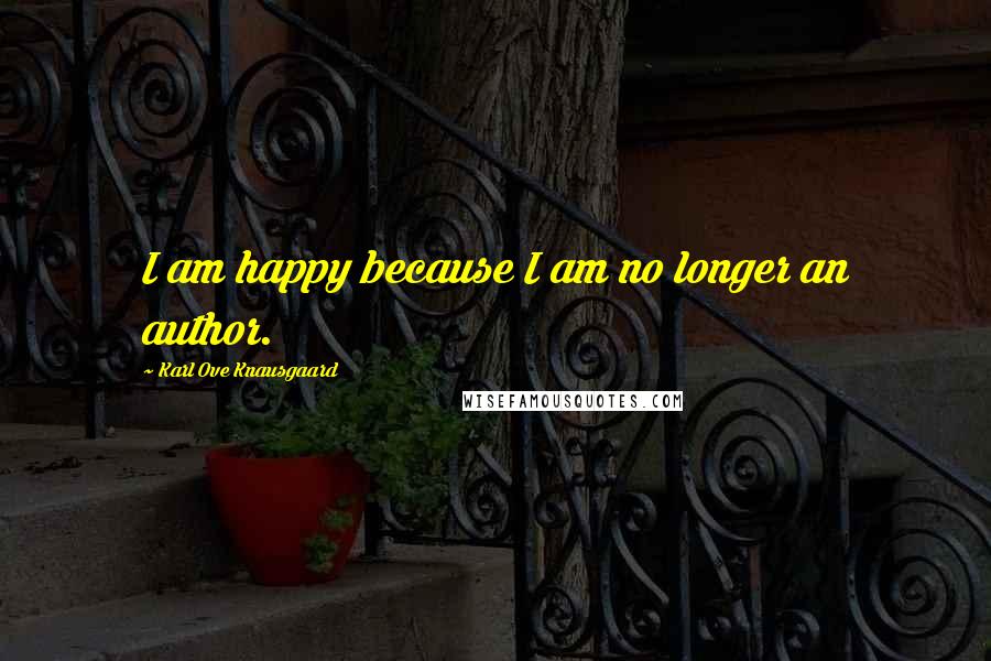 Karl Ove Knausgaard Quotes: I am happy because I am no longer an author.