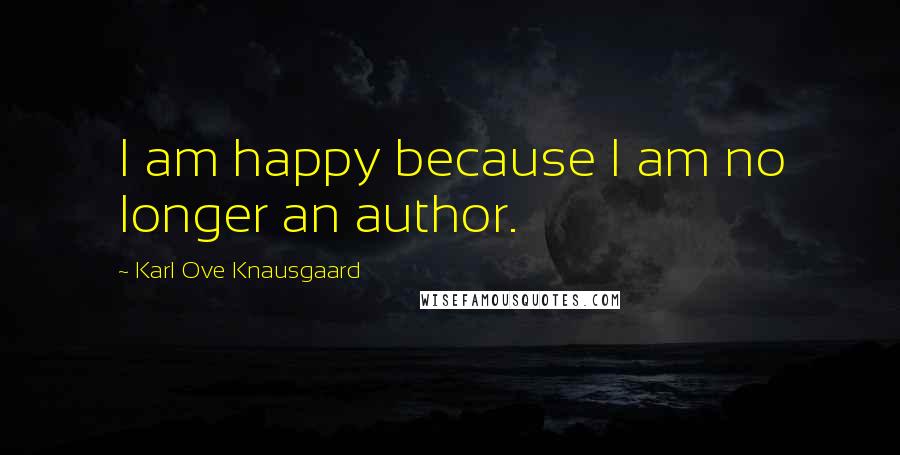 Karl Ove Knausgaard Quotes: I am happy because I am no longer an author.