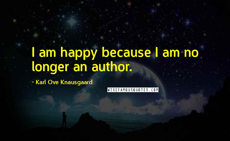 Karl Ove Knausgaard Quotes: I am happy because I am no longer an author.
