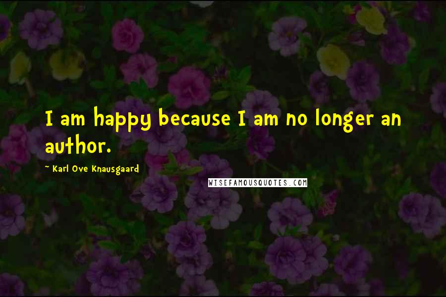 Karl Ove Knausgaard Quotes: I am happy because I am no longer an author.