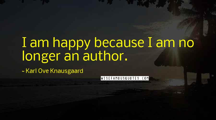 Karl Ove Knausgaard Quotes: I am happy because I am no longer an author.