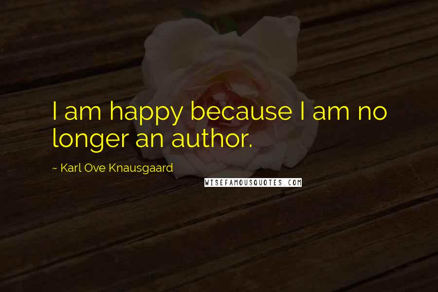 Karl Ove Knausgaard Quotes: I am happy because I am no longer an author.