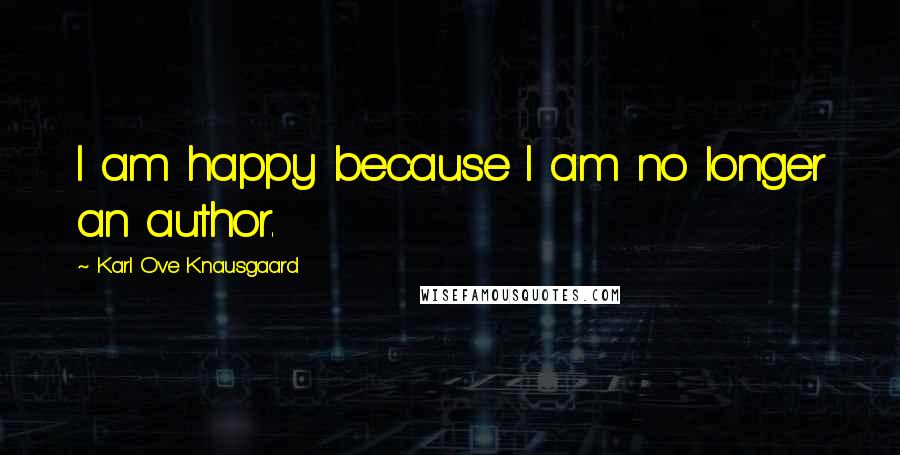 Karl Ove Knausgaard Quotes: I am happy because I am no longer an author.