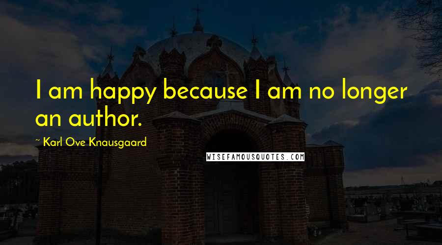 Karl Ove Knausgaard Quotes: I am happy because I am no longer an author.