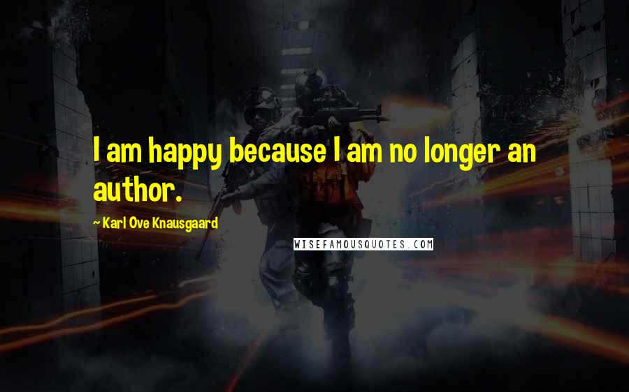 Karl Ove Knausgaard Quotes: I am happy because I am no longer an author.