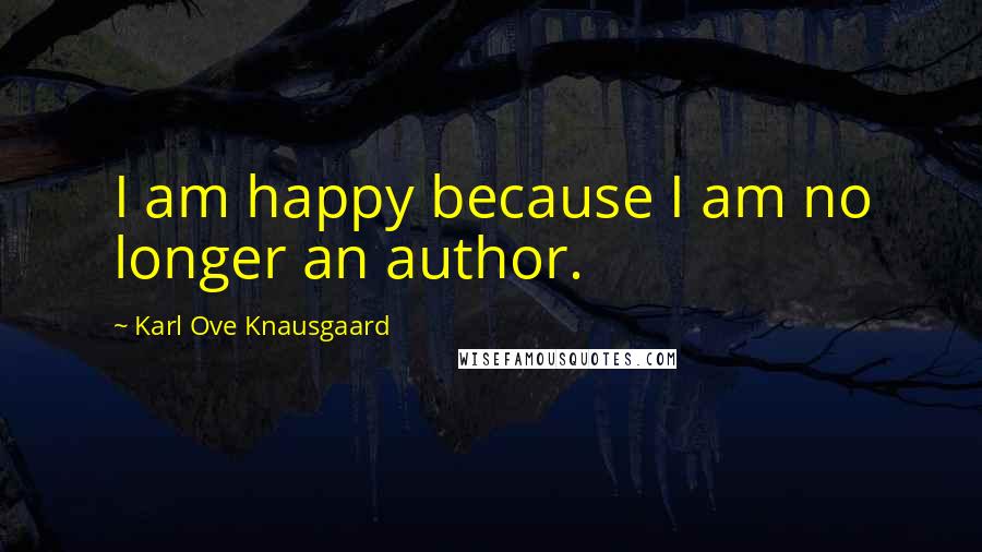 Karl Ove Knausgaard Quotes: I am happy because I am no longer an author.