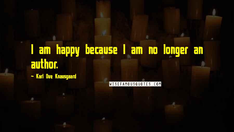 Karl Ove Knausgaard Quotes: I am happy because I am no longer an author.