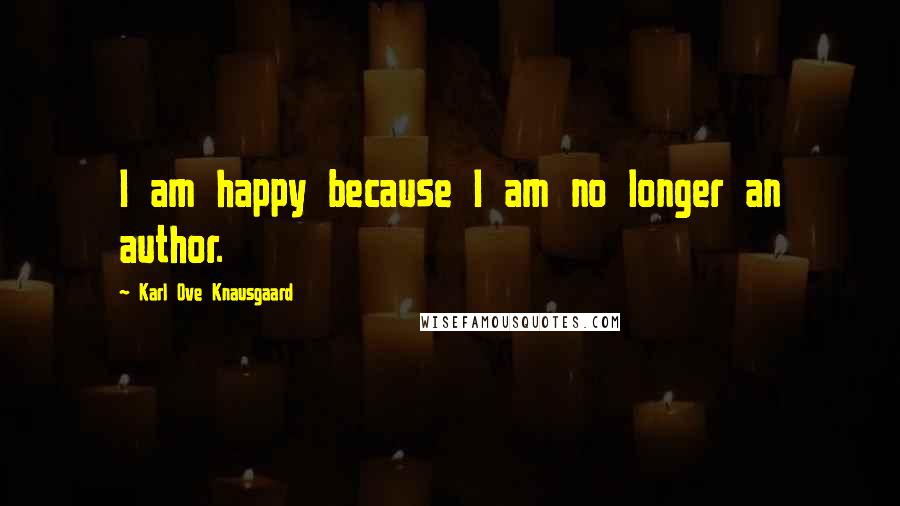 Karl Ove Knausgaard Quotes: I am happy because I am no longer an author.