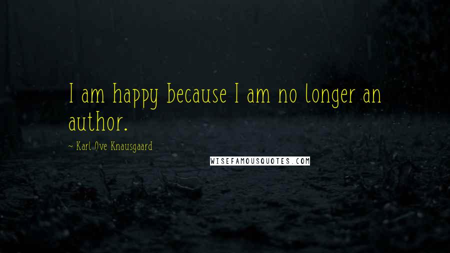 Karl Ove Knausgaard Quotes: I am happy because I am no longer an author.
