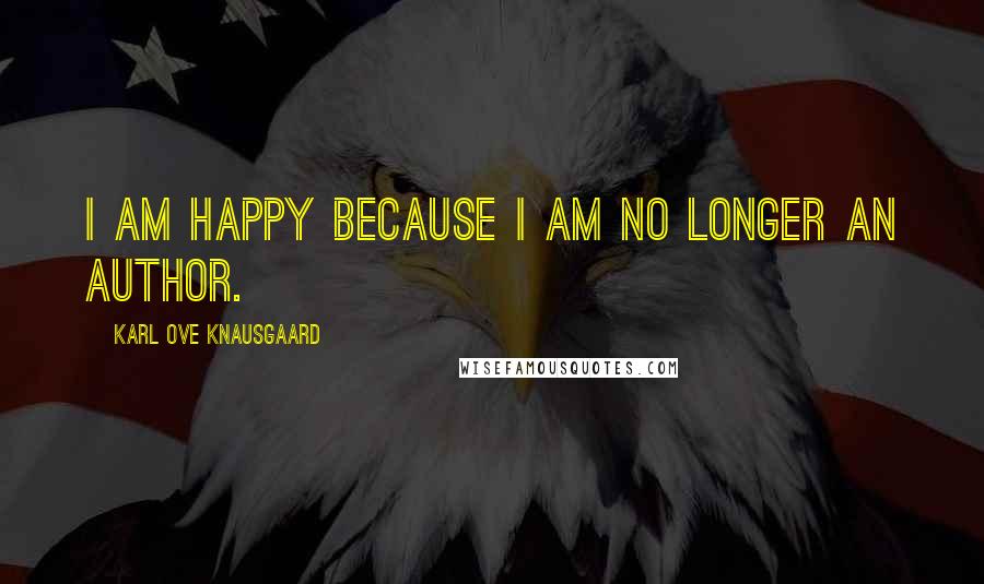 Karl Ove Knausgaard Quotes: I am happy because I am no longer an author.