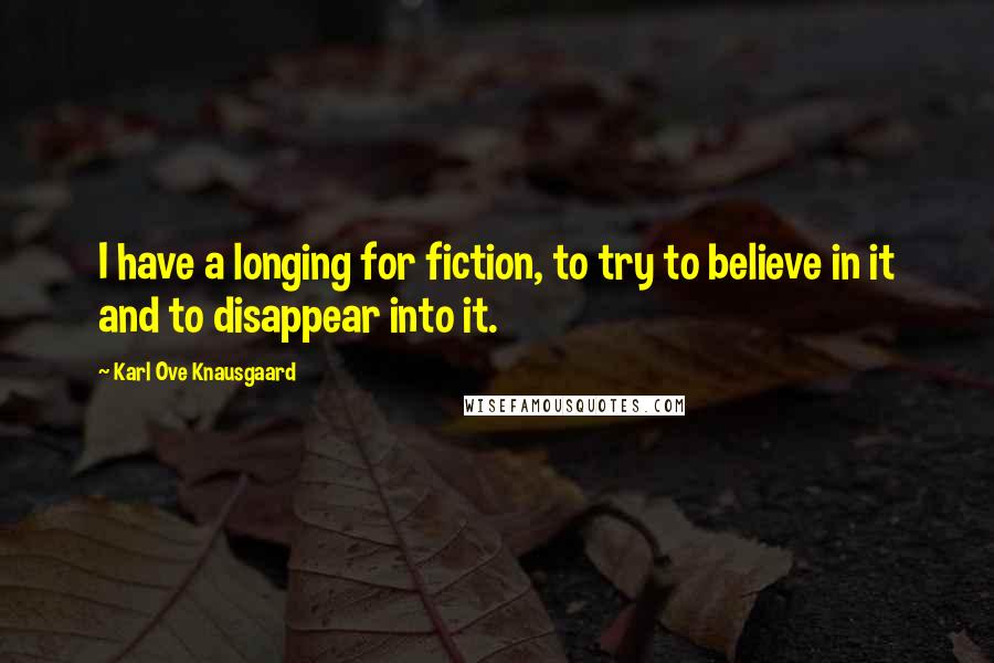 Karl Ove Knausgaard Quotes: I have a longing for fiction, to try to believe in it and to disappear into it.