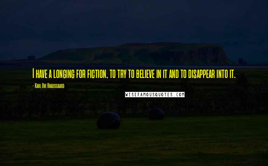 Karl Ove Knausgaard Quotes: I have a longing for fiction, to try to believe in it and to disappear into it.