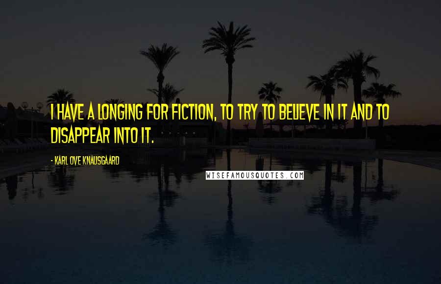 Karl Ove Knausgaard Quotes: I have a longing for fiction, to try to believe in it and to disappear into it.