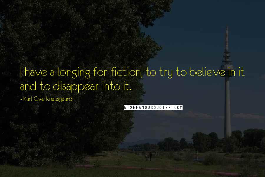 Karl Ove Knausgaard Quotes: I have a longing for fiction, to try to believe in it and to disappear into it.