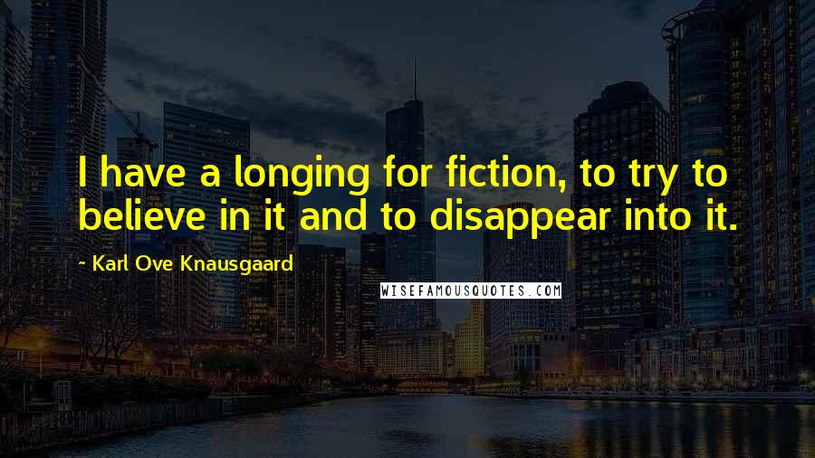 Karl Ove Knausgaard Quotes: I have a longing for fiction, to try to believe in it and to disappear into it.