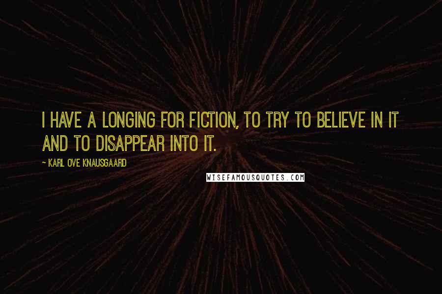 Karl Ove Knausgaard Quotes: I have a longing for fiction, to try to believe in it and to disappear into it.