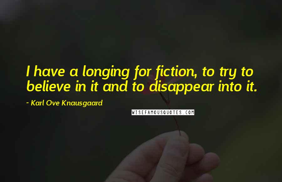 Karl Ove Knausgaard Quotes: I have a longing for fiction, to try to believe in it and to disappear into it.