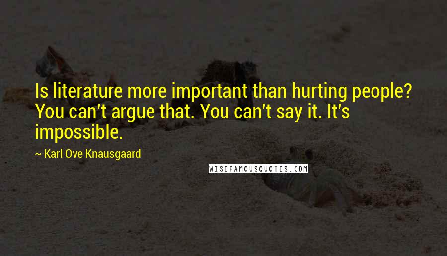 Karl Ove Knausgaard Quotes: Is literature more important than hurting people? You can't argue that. You can't say it. It's impossible.