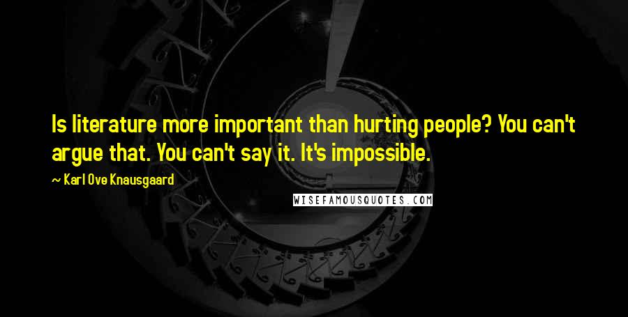 Karl Ove Knausgaard Quotes: Is literature more important than hurting people? You can't argue that. You can't say it. It's impossible.