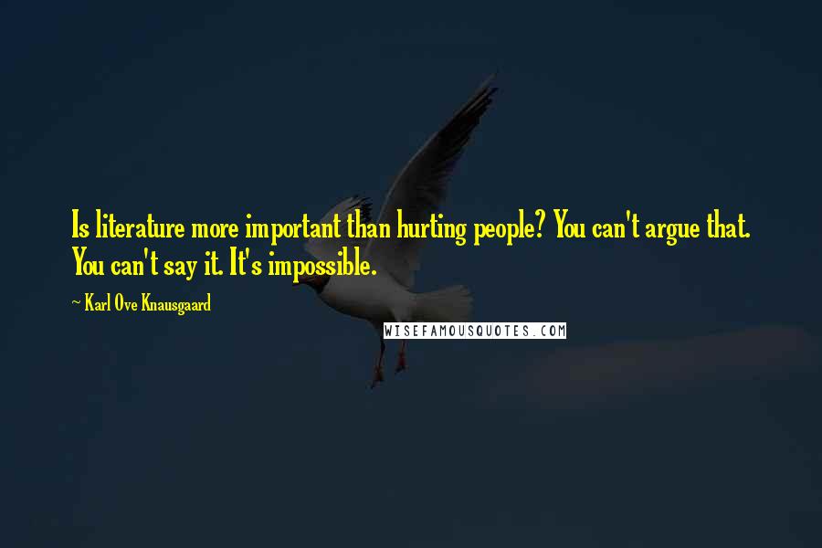 Karl Ove Knausgaard Quotes: Is literature more important than hurting people? You can't argue that. You can't say it. It's impossible.