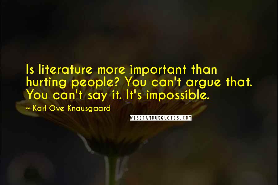 Karl Ove Knausgaard Quotes: Is literature more important than hurting people? You can't argue that. You can't say it. It's impossible.