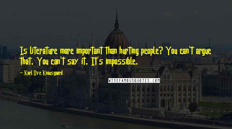 Karl Ove Knausgaard Quotes: Is literature more important than hurting people? You can't argue that. You can't say it. It's impossible.