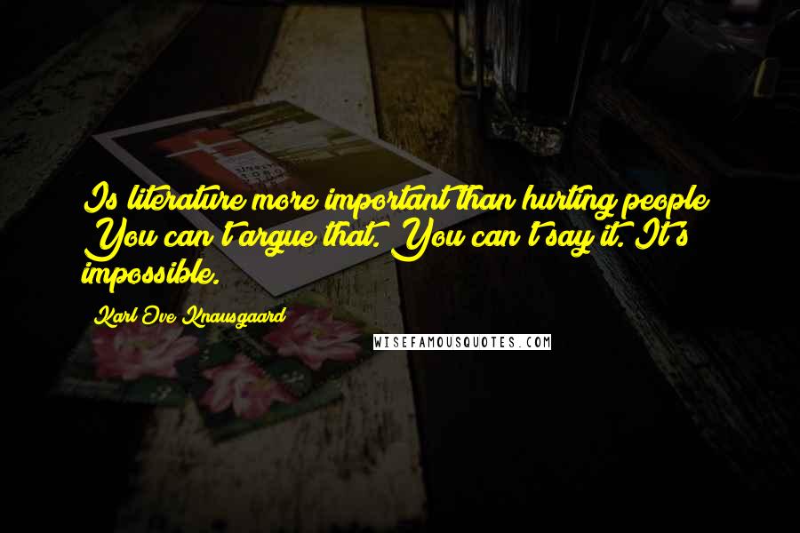 Karl Ove Knausgaard Quotes: Is literature more important than hurting people? You can't argue that. You can't say it. It's impossible.