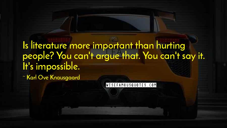 Karl Ove Knausgaard Quotes: Is literature more important than hurting people? You can't argue that. You can't say it. It's impossible.