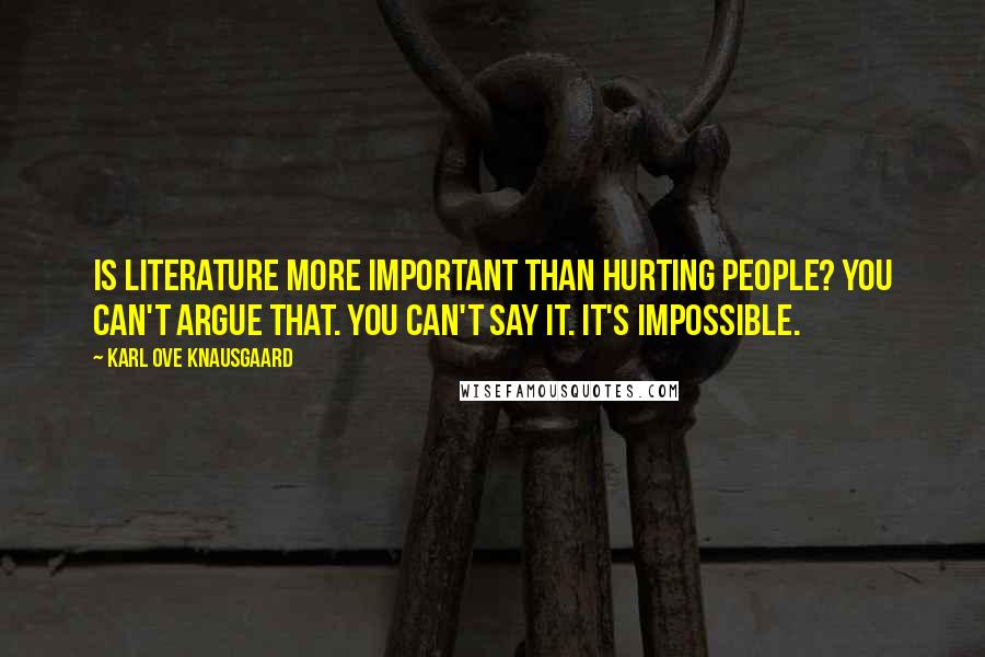 Karl Ove Knausgaard Quotes: Is literature more important than hurting people? You can't argue that. You can't say it. It's impossible.