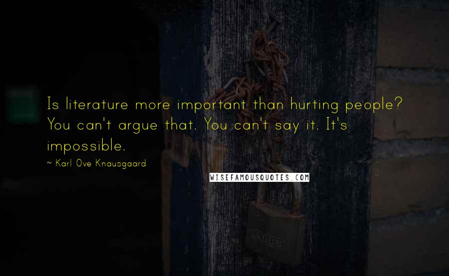 Karl Ove Knausgaard Quotes: Is literature more important than hurting people? You can't argue that. You can't say it. It's impossible.