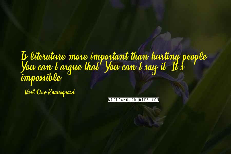 Karl Ove Knausgaard Quotes: Is literature more important than hurting people? You can't argue that. You can't say it. It's impossible.