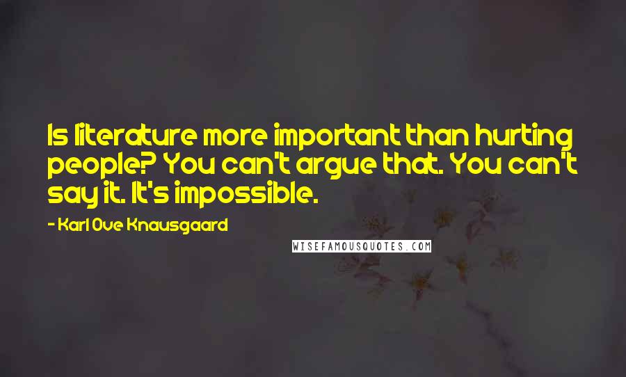 Karl Ove Knausgaard Quotes: Is literature more important than hurting people? You can't argue that. You can't say it. It's impossible.