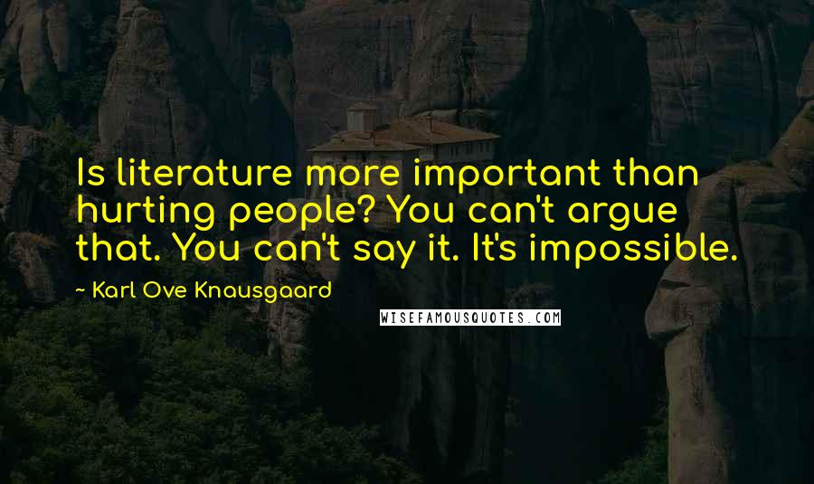 Karl Ove Knausgaard Quotes: Is literature more important than hurting people? You can't argue that. You can't say it. It's impossible.