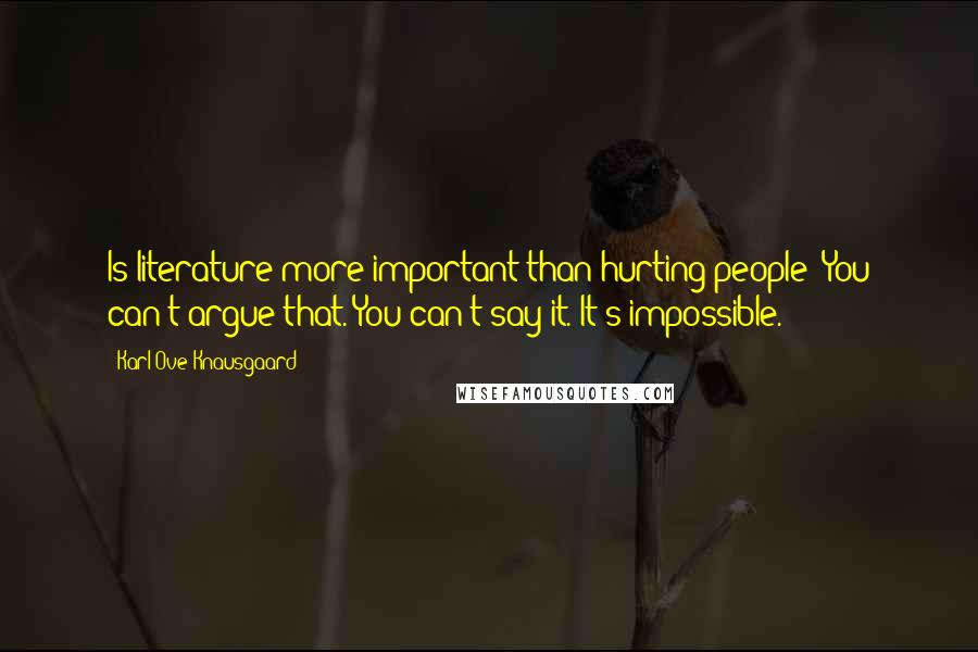 Karl Ove Knausgaard Quotes: Is literature more important than hurting people? You can't argue that. You can't say it. It's impossible.