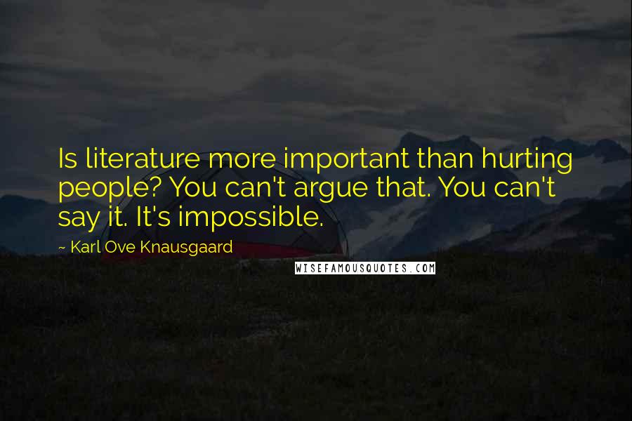 Karl Ove Knausgaard Quotes: Is literature more important than hurting people? You can't argue that. You can't say it. It's impossible.