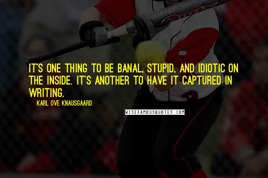 Karl Ove Knausgaard Quotes: It's one thing to be banal, stupid, and idiotic on the inside. It's another to have it captured in writing.