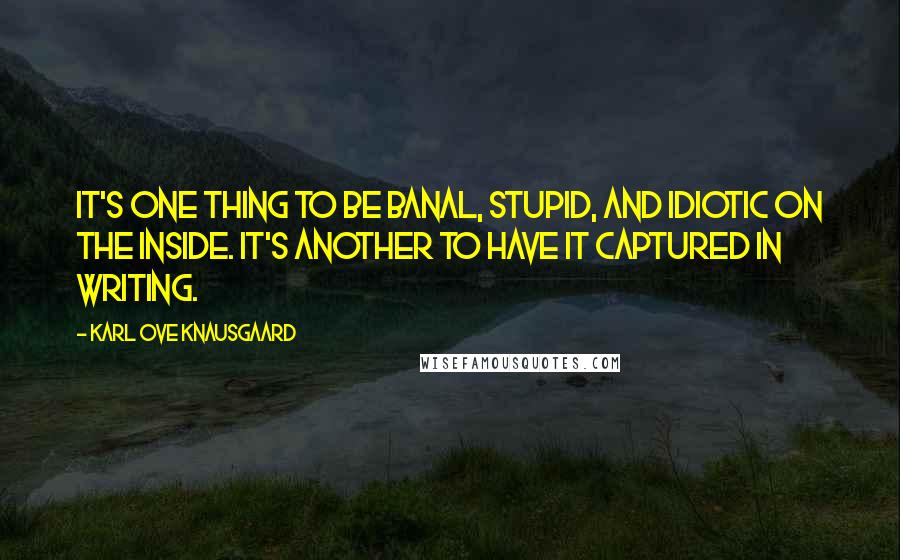 Karl Ove Knausgaard Quotes: It's one thing to be banal, stupid, and idiotic on the inside. It's another to have it captured in writing.