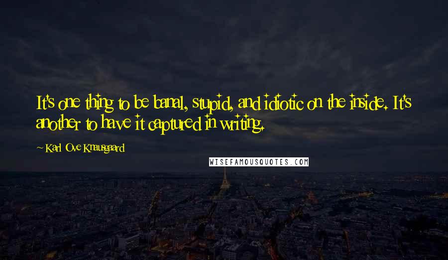 Karl Ove Knausgaard Quotes: It's one thing to be banal, stupid, and idiotic on the inside. It's another to have it captured in writing.