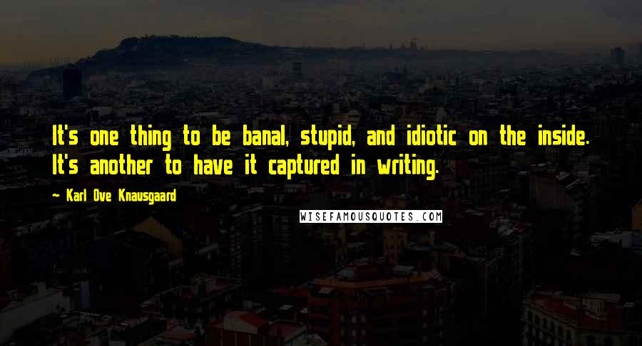 Karl Ove Knausgaard Quotes: It's one thing to be banal, stupid, and idiotic on the inside. It's another to have it captured in writing.