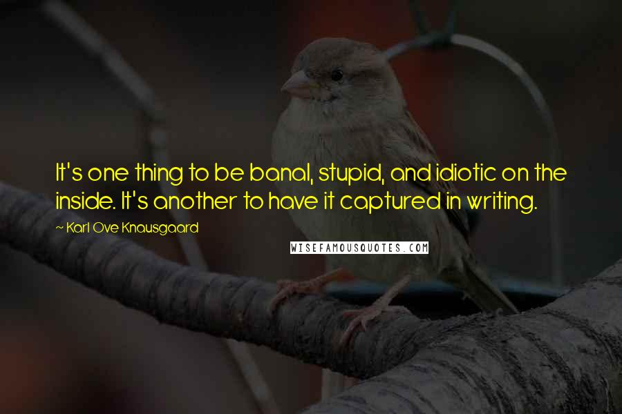 Karl Ove Knausgaard Quotes: It's one thing to be banal, stupid, and idiotic on the inside. It's another to have it captured in writing.