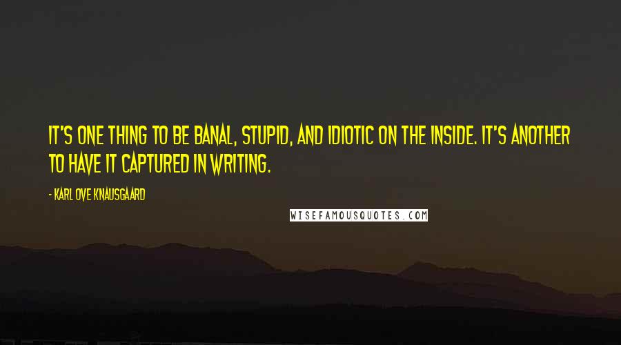 Karl Ove Knausgaard Quotes: It's one thing to be banal, stupid, and idiotic on the inside. It's another to have it captured in writing.