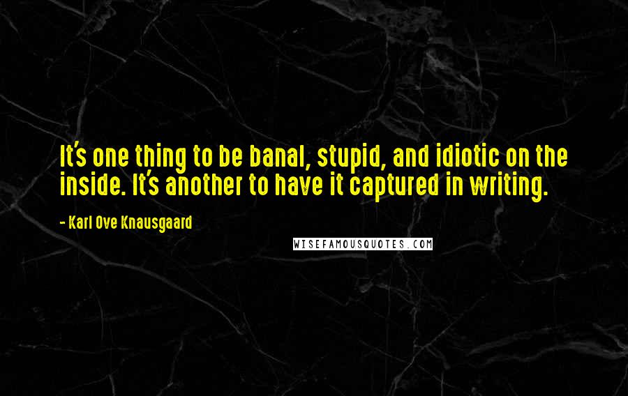 Karl Ove Knausgaard Quotes: It's one thing to be banal, stupid, and idiotic on the inside. It's another to have it captured in writing.