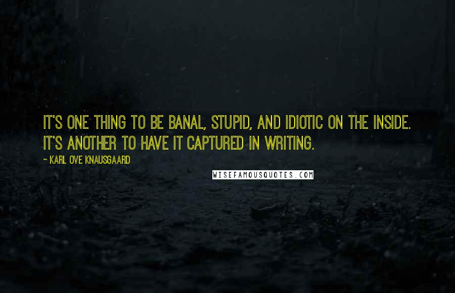 Karl Ove Knausgaard Quotes: It's one thing to be banal, stupid, and idiotic on the inside. It's another to have it captured in writing.