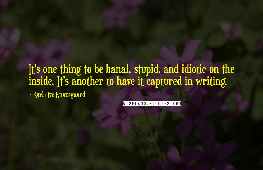 Karl Ove Knausgaard Quotes: It's one thing to be banal, stupid, and idiotic on the inside. It's another to have it captured in writing.