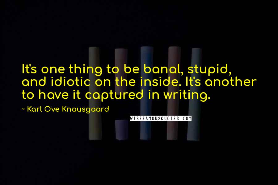 Karl Ove Knausgaard Quotes: It's one thing to be banal, stupid, and idiotic on the inside. It's another to have it captured in writing.