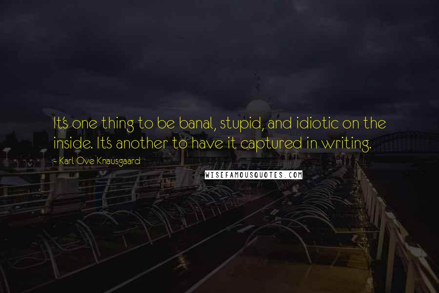 Karl Ove Knausgaard Quotes: It's one thing to be banal, stupid, and idiotic on the inside. It's another to have it captured in writing.