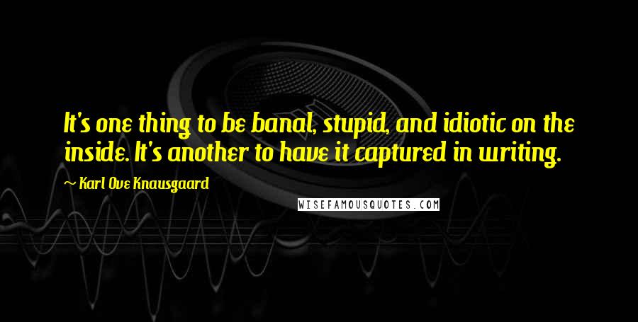 Karl Ove Knausgaard Quotes: It's one thing to be banal, stupid, and idiotic on the inside. It's another to have it captured in writing.