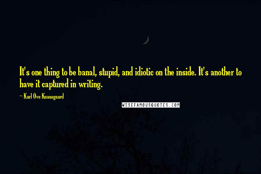 Karl Ove Knausgaard Quotes: It's one thing to be banal, stupid, and idiotic on the inside. It's another to have it captured in writing.