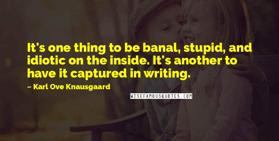 Karl Ove Knausgaard Quotes: It's one thing to be banal, stupid, and idiotic on the inside. It's another to have it captured in writing.