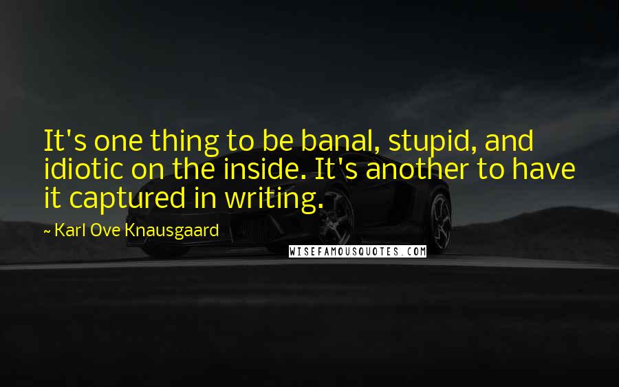 Karl Ove Knausgaard Quotes: It's one thing to be banal, stupid, and idiotic on the inside. It's another to have it captured in writing.